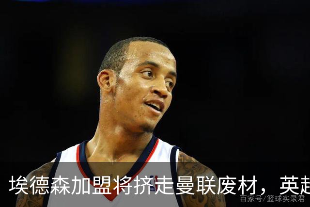 埃德森加盟将挤走曼联废材，英超两队感兴趣！世界杯或助曼联2500万卖人