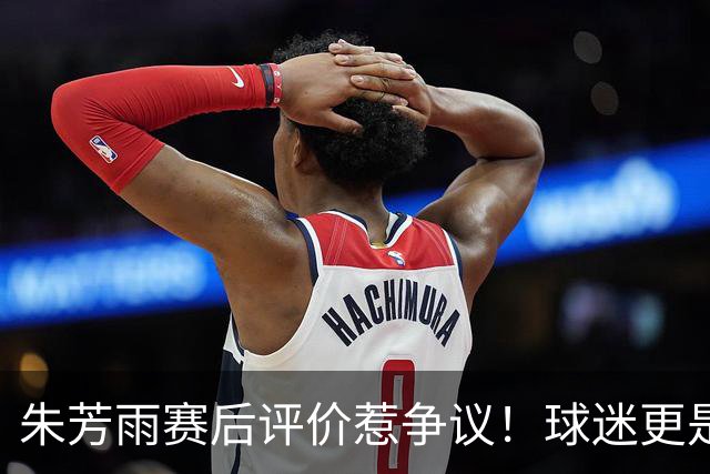 朱芳雨赛后评价惹争议！球迷更是叫嚣，广东签下王哲林